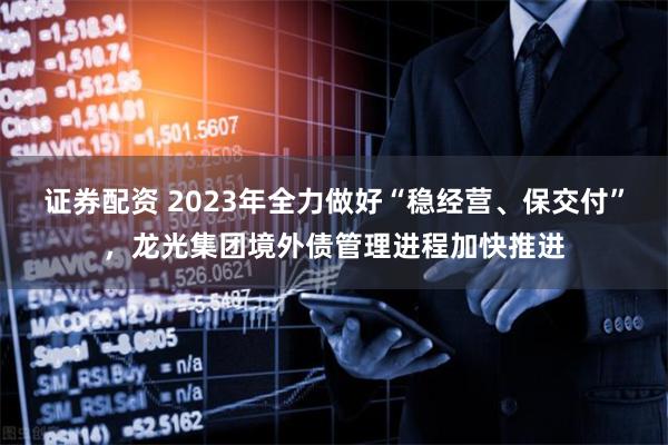 证券配资 2023年全力做好“稳经营、保交付”，龙光集团境外债管理进程加快推进