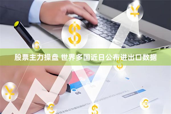 股票主力操盘 世界多国近日公布进出口数据