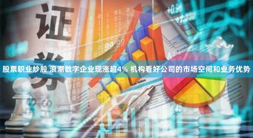 股票职业炒股 浪潮数字企业现涨超4% 机构看好公司的市场空间和业务优势