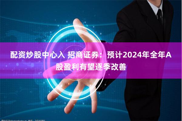 配资炒股中心入 招商证券：预计2024年全年A股盈利有望逐季改善