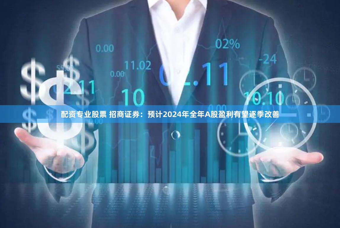 配资专业股票 招商证券：预计2024年全年A股盈利有望逐季改善