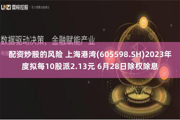 配资炒股的风险 上海港湾(605598.SH)2023年度拟每10股派2.13元 6月28日除权除息