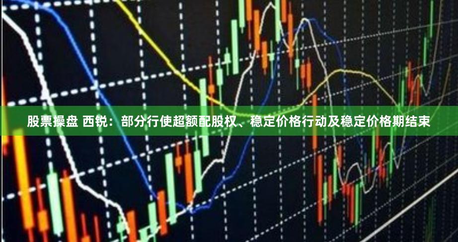 股票操盘 西锐：部分行使超额配股权、稳定价格行动及稳定价格期结束