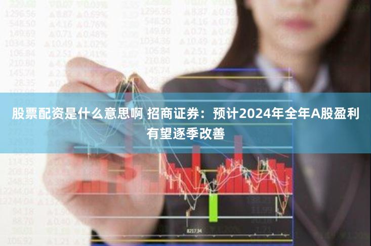 股票配资是什么意思啊 招商证券：预计2024年全年A股盈利有望逐季改善