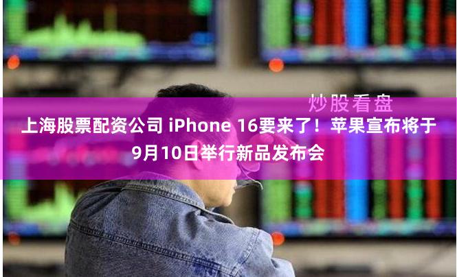 上海股票配资公司 iPhone 16要来了！苹果宣布将于9月10日举行新品发布会