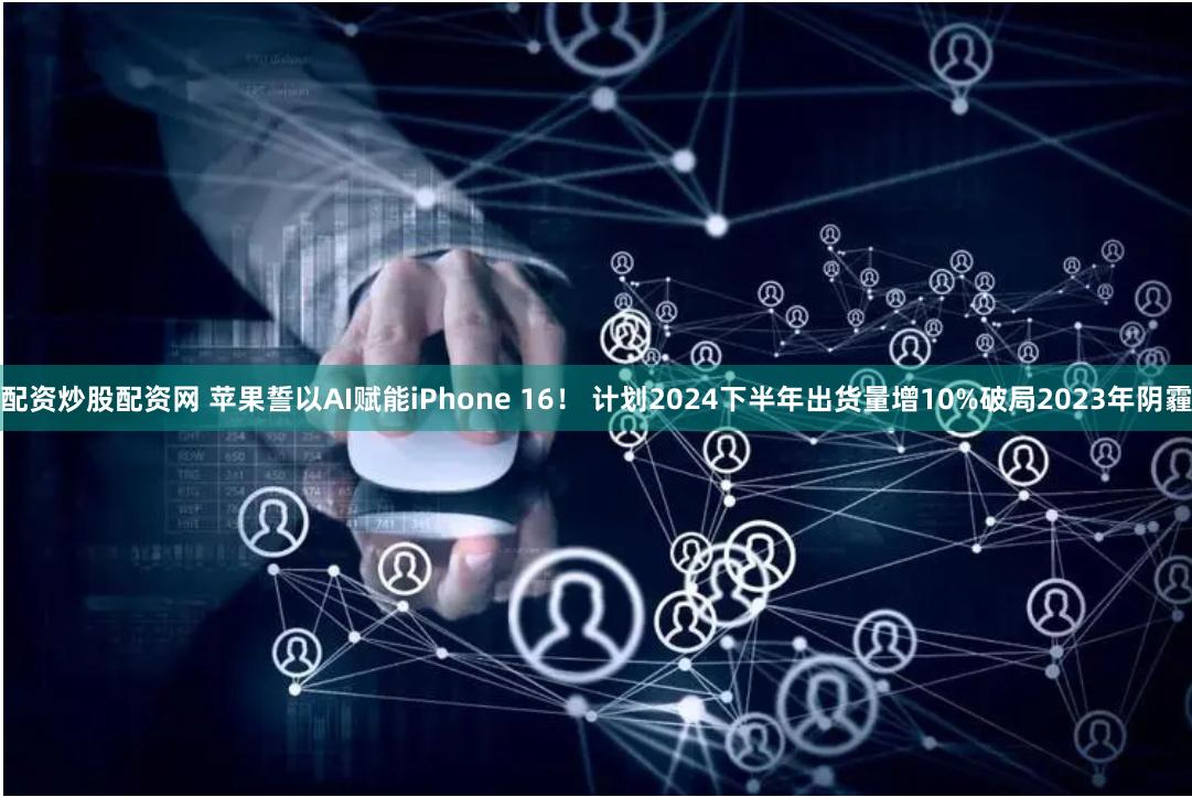 配资炒股配资网 苹果誓以AI赋能iPhone 16！ 计划2024下半年出货量增10%破局2023年阴霾