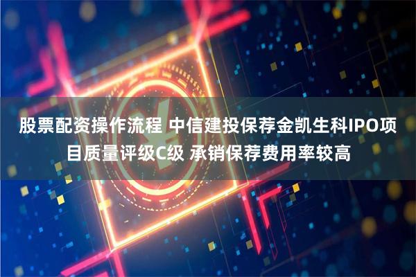 股票配资操作流程 中信建投保荐金凯生科IPO项目质量评级C级 承销保荐费用率较高