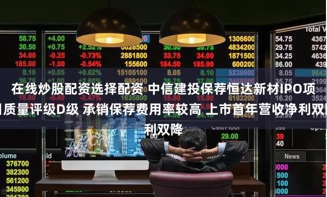 在线炒股配资选择配资 中信建投保荐恒达新材IPO项目质量评级D级 承销保荐费用率较高 上市首年营收净利双降