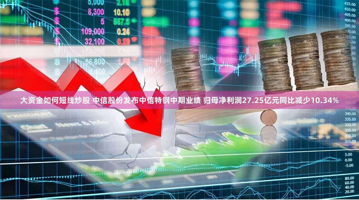 大资金如何短线炒股 中信股份发布中信特钢中期业绩 归母净利润27.25亿元同比减少10.34%