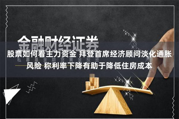 股票如何看主力资金 拜登首席经济顾问淡化通胀风险 称利率下降有助于降低住房成本