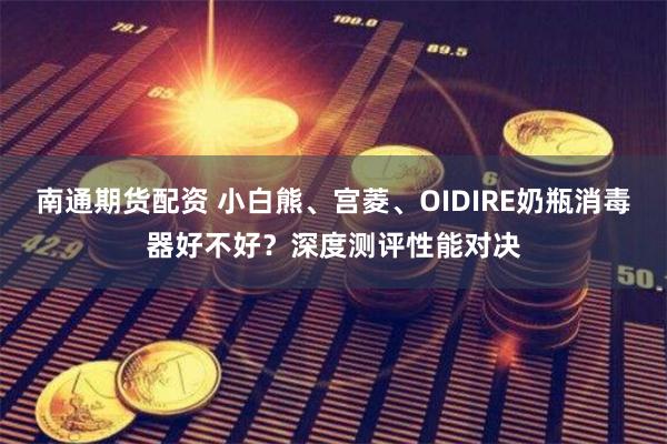 南通期货配资 小白熊、宫菱、OIDIRE奶瓶消毒器好不好？深度测评性能对决