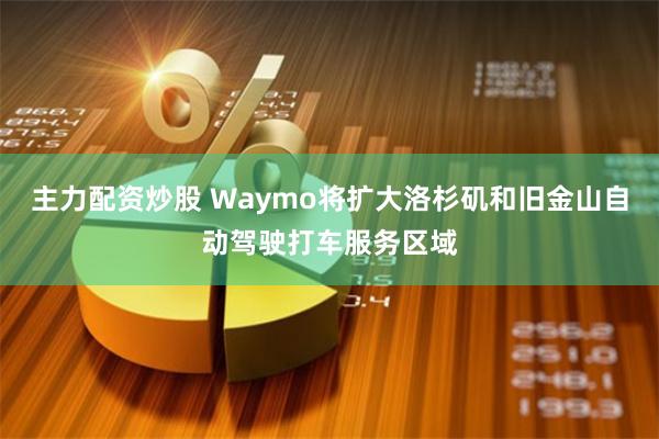 主力配资炒股 Waymo将扩大洛杉矶和旧金山自动驾驶打车服务区域