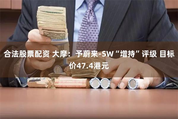 合法股票配资 大摩：予蔚来-SW“增持”评级 目标价47.4港元