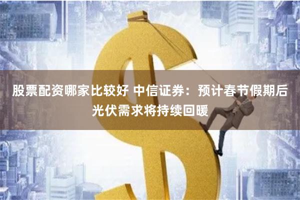 股票配资哪家比较好 中信证券：预计春节假期后光伏需求将持续回暖